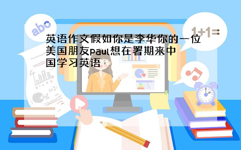 英语作文假如你是李华你的一位美国朋友paul想在署期来中国学习英语