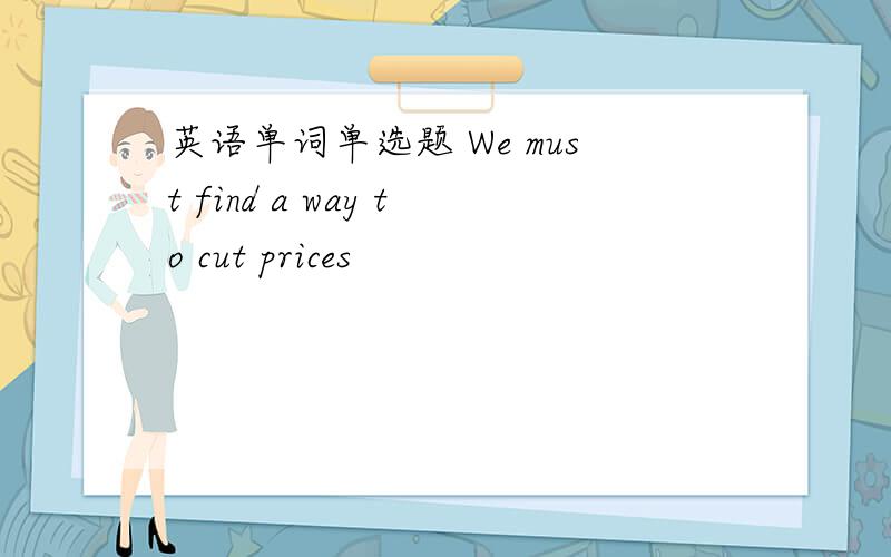 英语单词单选题 We must find a way to cut prices