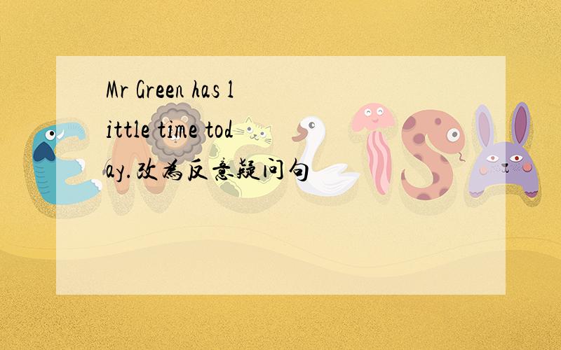 Mr Green has little time today.改为反意疑问句