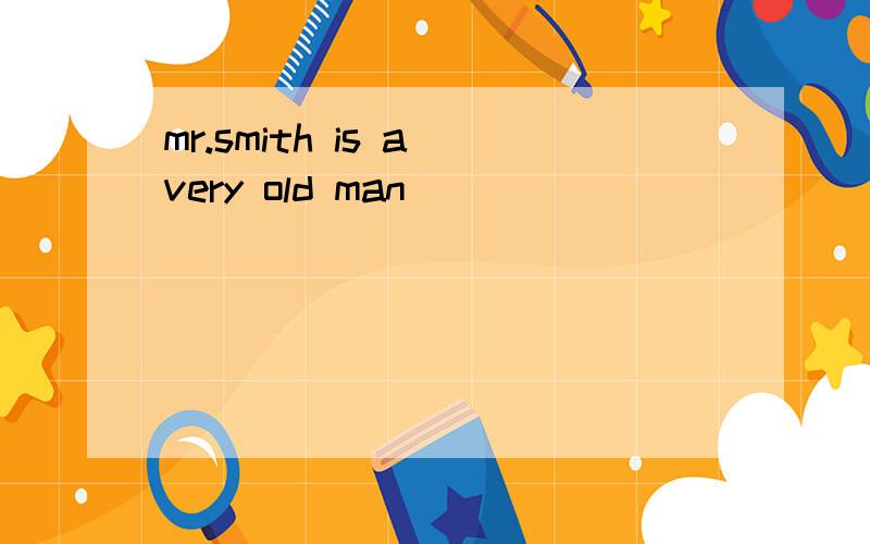 mr.smith is a very old man