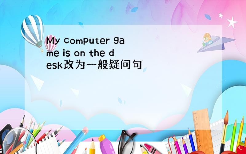 My computer game is on the desk改为一般疑问句