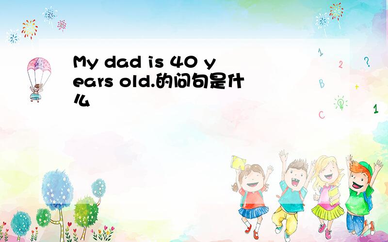 My dad is 40 years old.的问句是什么