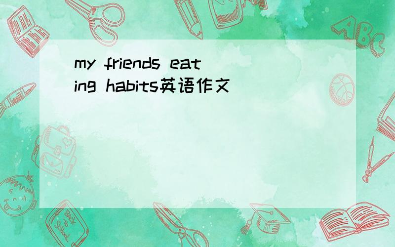my friends eating habits英语作文
