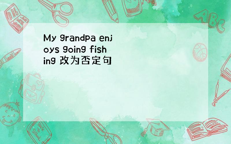 My grandpa enjoys going fishing 改为否定句