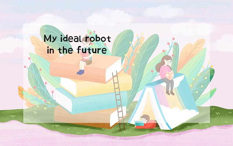 My ideal robot in the future