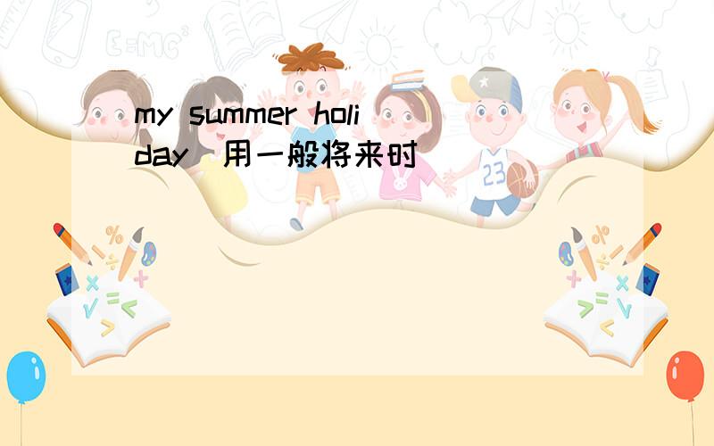 my summer holiday(用一般将来时)