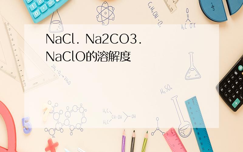 NaCl. Na2CO3. NaClO的溶解度