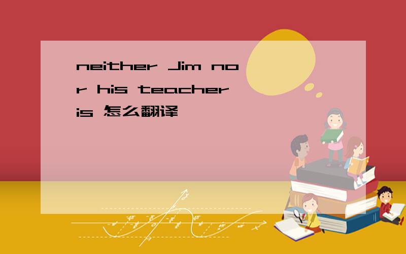 neither Jim nor his teacher is 怎么翻译