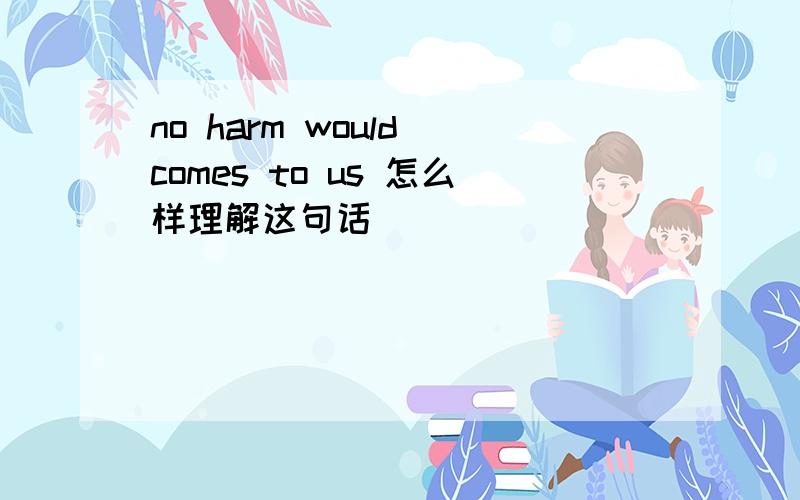 no harm would comes to us 怎么样理解这句话