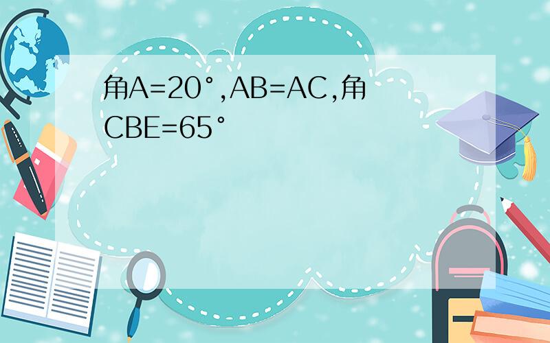 角A=20°,AB=AC,角CBE=65°