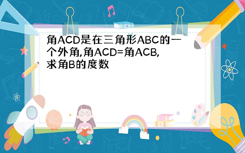 角ACD是在三角形ABC的一个外角,角ACD=角ACB,求角B的度数