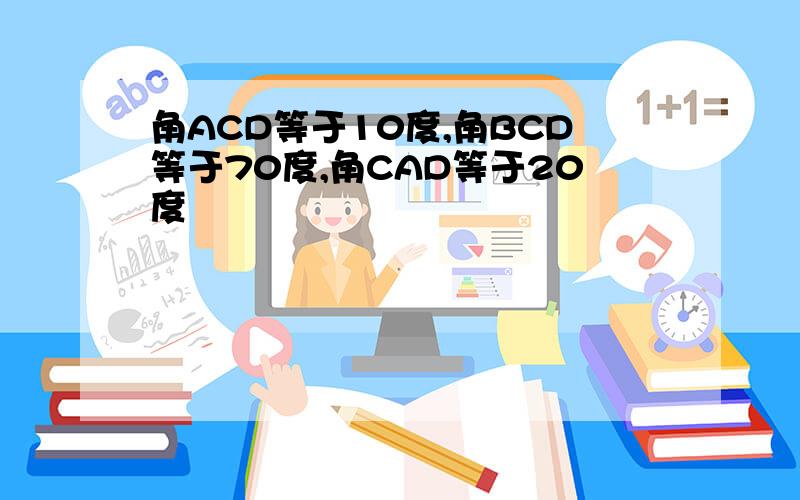 角ACD等于10度,角BCD等于70度,角CAD等于20度