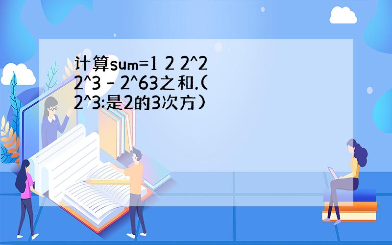 计算sum=1 2 2^2 2^3 - 2^63之和.(2^3:是2的3次方)