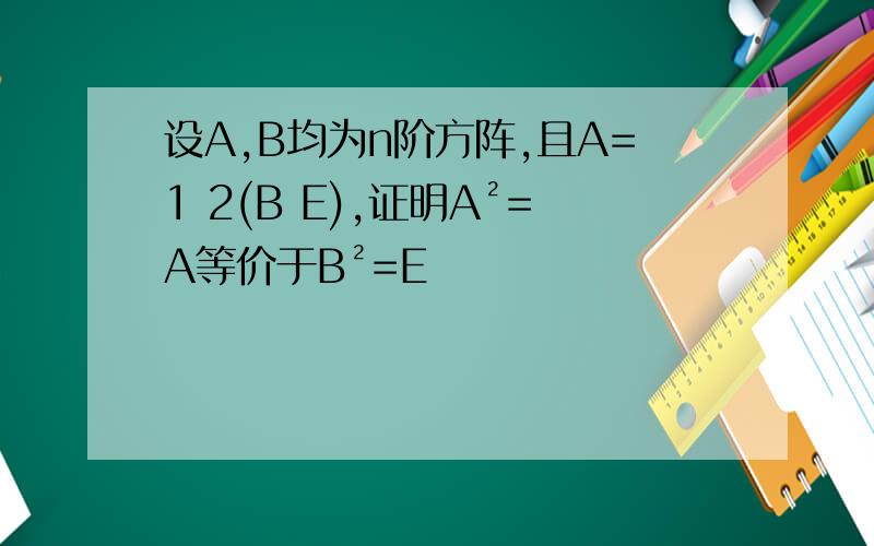 设A,B均为n阶方阵,且A=1 2(B E),证明A²=A等价于B²=E