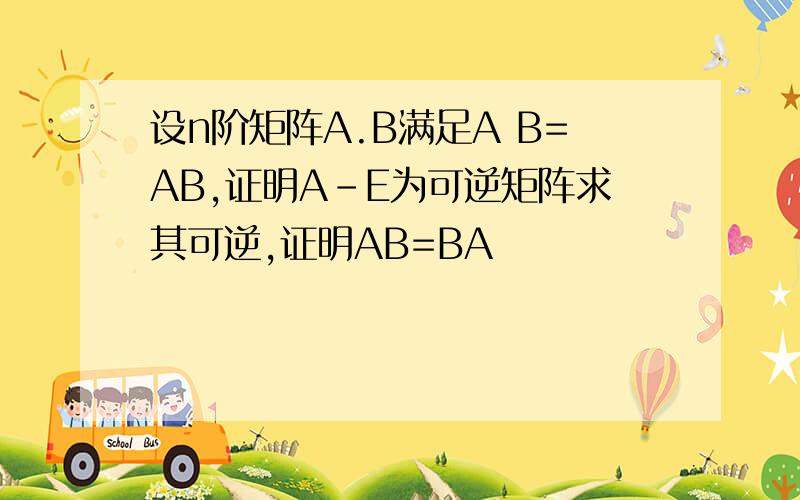设n阶矩阵A.B满足A B=AB,证明A-E为可逆矩阵求其可逆,证明AB=BA