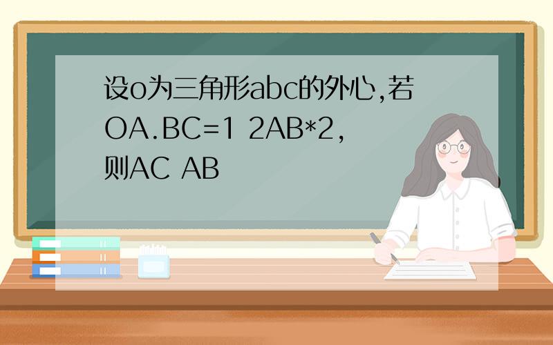 设o为三角形abc的外心,若OA.BC=1 2AB*2,则AC AB