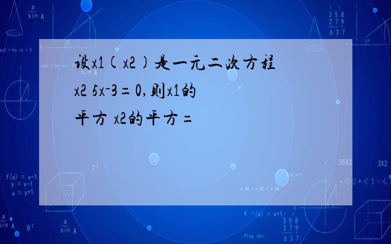设x1(x2)是一元二次方程x2 5x-3=0,则x1的平方 x2的平方=
