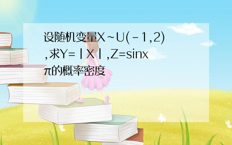 设随机变量X~U(-1,2),求Y=|X|,Z=sinxπ的概率密度