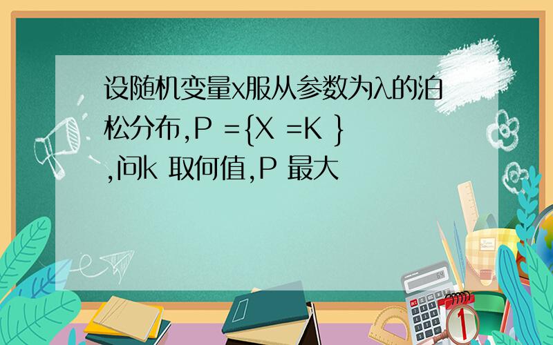 设随机变量x服从参数为λ的泊松分布,P ={X =K },问k 取何值,P 最大