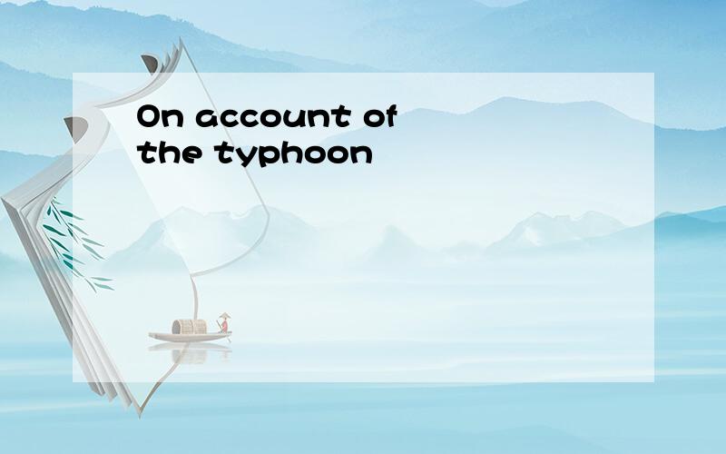 On account of the typhoon