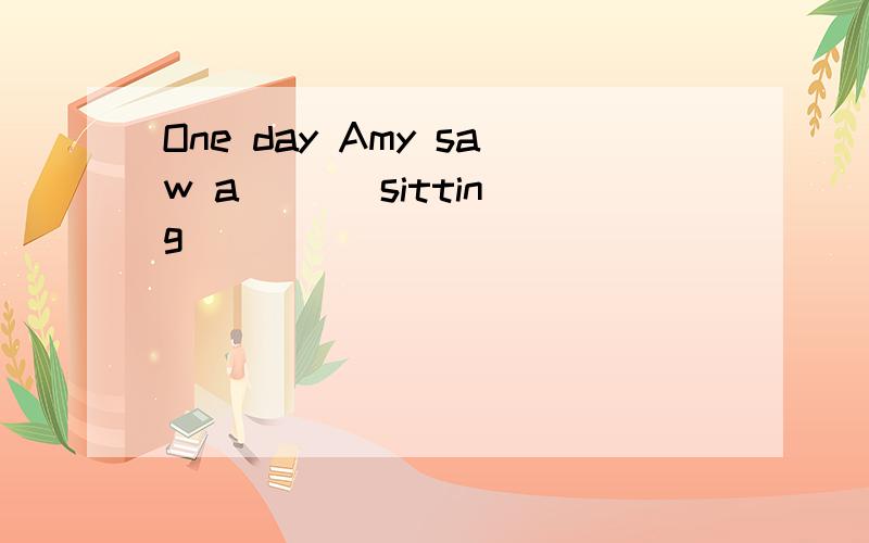 One day Amy saw a ( ) sitting