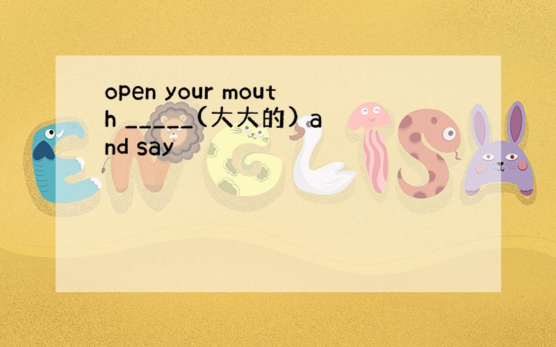 open your mouth _____(大大的) and say