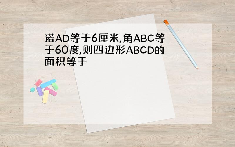 诺AD等于6厘米,角ABC等于60度,则四边形ABCD的面积等于