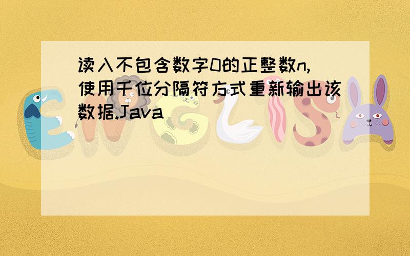 读入不包含数字0的正整数n,使用千位分隔符方式重新输出该数据.Java