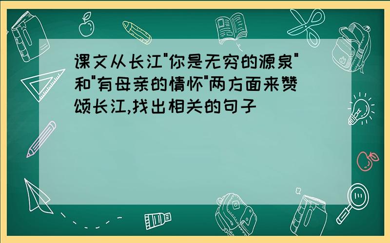 课文从长江"你是无穷的源泉"和"有母亲的情怀"两方面来赞颂长江,找出相关的句子