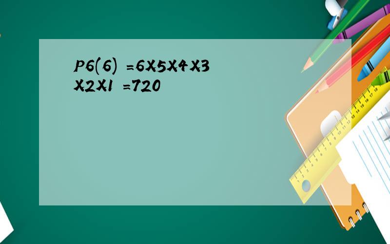 P6(6) =6X5X4X3X2X1 =720