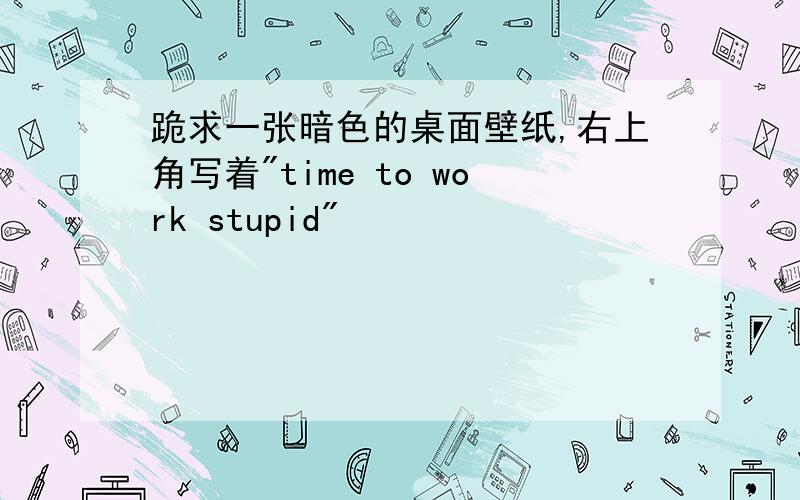 跪求一张暗色的桌面壁纸,右上角写着"time to work stupid"