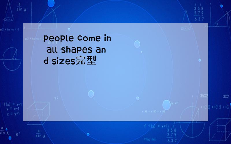 people come in all shapes and sizes完型
