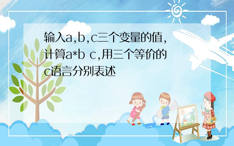 输入a,b,c三个变量的值,计算a*b c,用三个等价的c语言分别表述