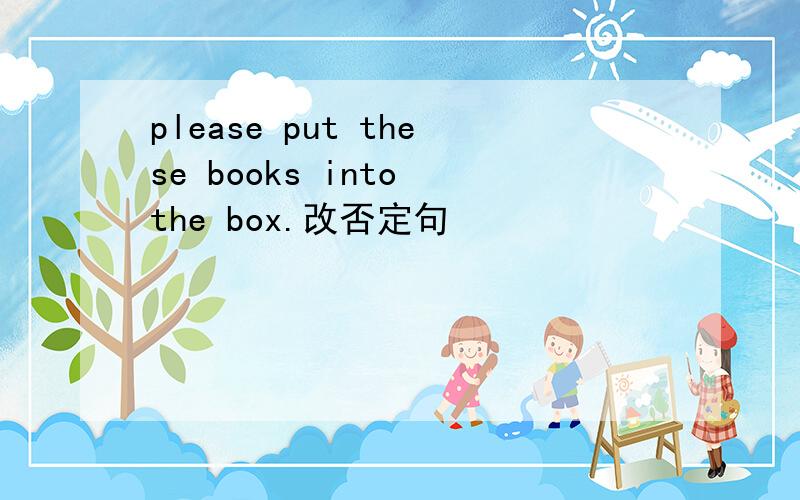 please put these books into the box.改否定句