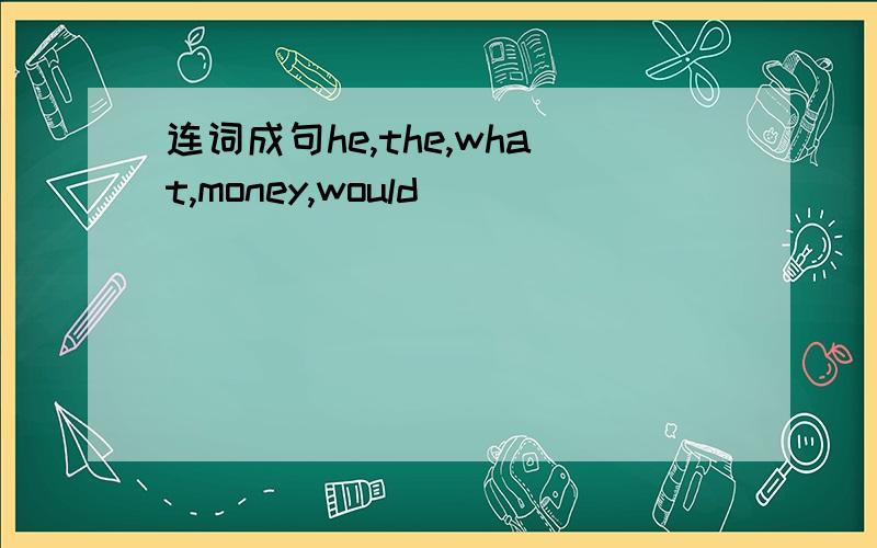 连词成句he,the,what,money,would