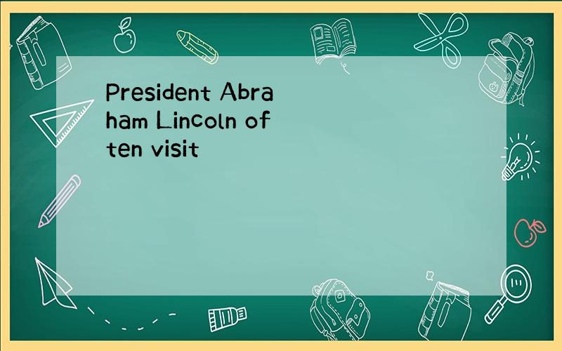President Abraham Lincoln often visit