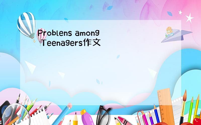 Problens among Teenagers作文