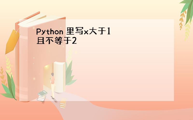 Python 里写x大于1 且不等于2