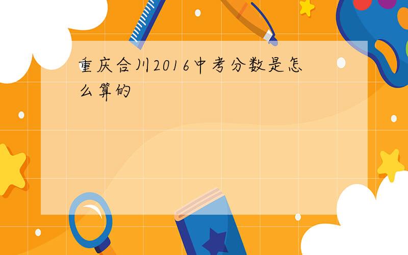 重庆合川2016中考分数是怎么算的