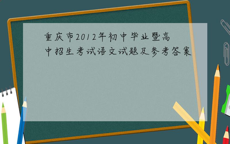 重庆市2012年初中毕业暨高中招生考试语文试题及参考答案