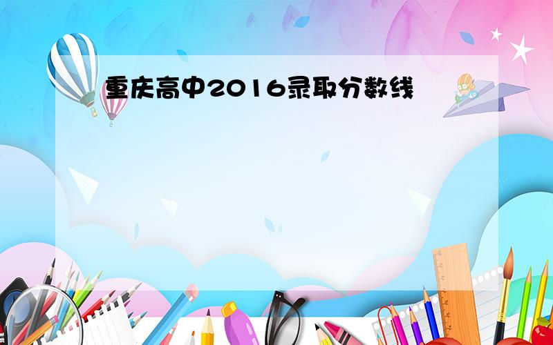 重庆高中2016录取分数线