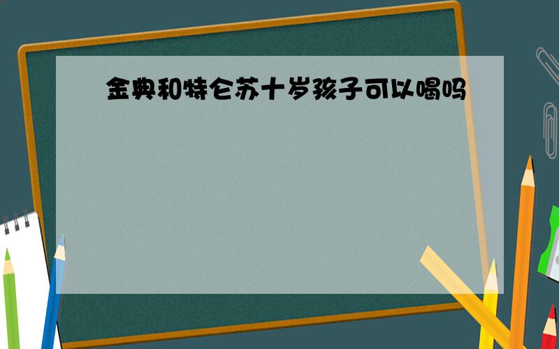 金典和特仑苏十岁孩子可以喝吗