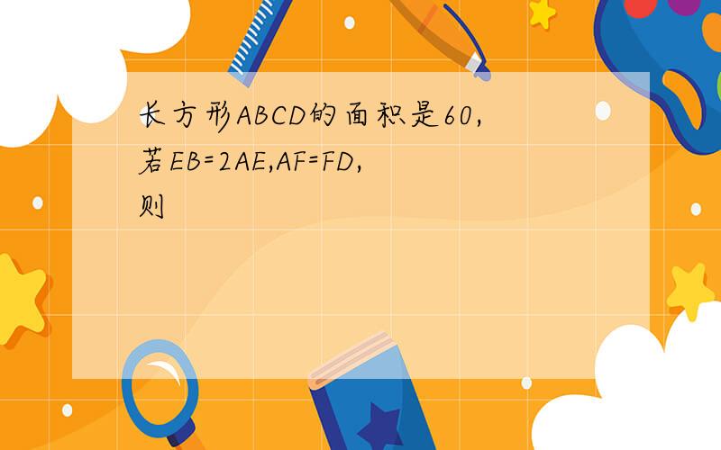长方形ABCD的面积是60,若EB=2AE,AF=FD,则