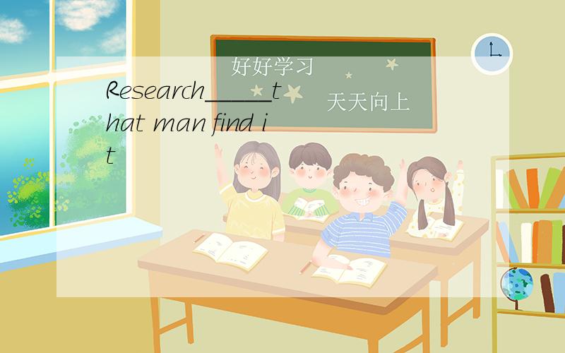 Research_____that man find it