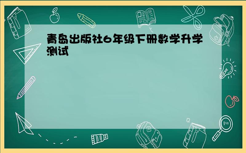 青岛出版社6年级下册数学升学测试