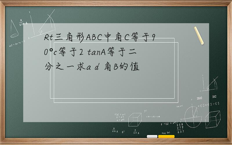 Rt三角形ABC中角C等于90°c等于2 tanA等于二分之一求a d 角B的值