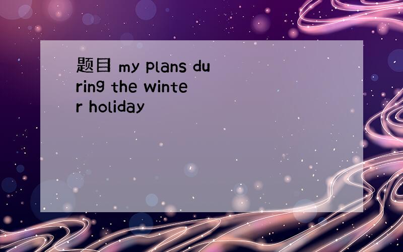 题目 my plans during the winter holiday