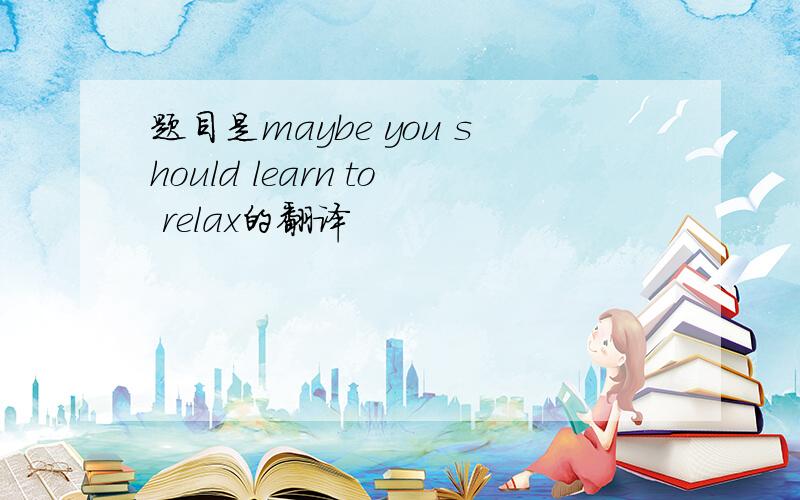 题目是maybe you should learn to relax的翻译
