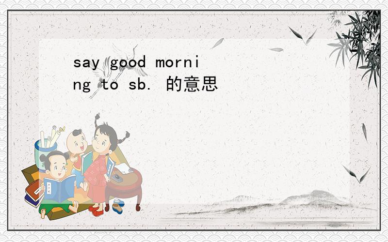 say good morning to sb. 的意思