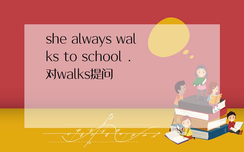 she always walks to school .对walks提问